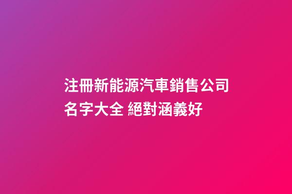 注冊新能源汽車銷售公司名字大全 絕對涵義好-第1張-公司起名-玄機(jī)派